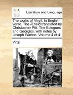The works of Virgil. In English verse. The neid translated by Christopher Pitt. The Eclogues and Georgics, with notes by Joseph Warton.   Volume 4 of 4