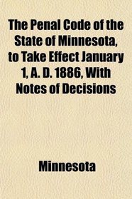 The Penal Code of the State of Minnesota, to Take Effect January 1, A. D. 1886, With Notes of Decisions
