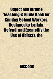 The Object and Outline Teaching; A Guide Book for Sunday-School Workers. Designed to Explain, Defend, and Exemplify the Use of Objects