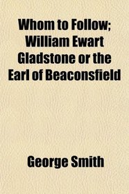 Whom to Follow; William Ewart Gladstone or the Earl of Beaconsfield