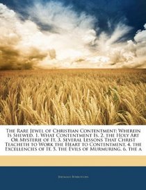 The Rare Jewel of Christian Contentment: Wherein Is Shewed, 1. What Contentment Is. 2. the Holy Art Or Mysterie of It. 3. Several Lessons That Christ Teacheth ... of It. 5. the Evils of Murmuring. 6. the a