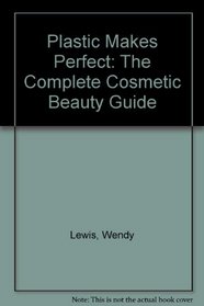 Plastic Makes Perfect: The Complete Cosmetic Beauty Guide