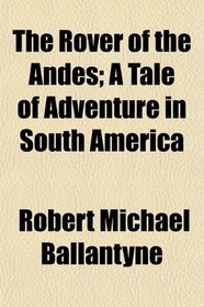 The Rover of the Andes; A Tale of Adventure in South America