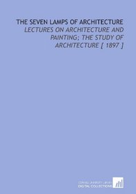 The Seven Lamps of Architecture: Lectures on Architecture and Painting; the Study of Architecture [ 1897 ]