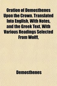 Oration of Demosthenes Upon the Crown. Translated Into English, With Notes, and the Greek Text, With Various Readings Selected From Wolff,