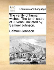 The vanity of human wishes. The tenth satire of Juvenal, imitated by Samuel Johnson.