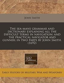 The sea-mans grammar and dictionary explaining all the difficult terms in navigation: and the practical navigator and gunner: in two parts by John Smith. (1692)