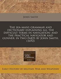 The sea-mans grammar and dictionary explaining all the difficult terms in navigation: and the practical navigator and gunner: in two parts by John Smith. (1692)