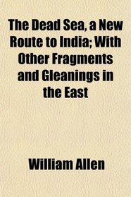 The Dead Sea, a New Route to India; With Other Fragments and Gleanings in the East