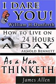 The Wisdom of  William H. Danforth, James Allen  &  Arnold Bennett- Including: I Dare You! , As a Man Thinketh & How to Live on 24 Hours a Day