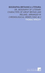Biographia Britannica Literaria: Or, Biography of Literary Characters of Great Britain and Ireland, Arranged in Chronological Order [1842-46 ]