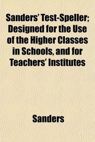 Sanders' Test-Speller; Designed for the Use of the Higher Classes in Schools, and for Teachers' Institutes