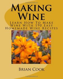Making Wine: Learn How To Make Wine With 190 Easy Homemade Wine Recipes