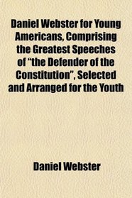 Daniel Webster for Young Americans, Comprising the Greatest Speeches of 