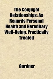The Conjugal Relationships; As Regards Personal Health and Hereditary Well-Being, Practically Treated
