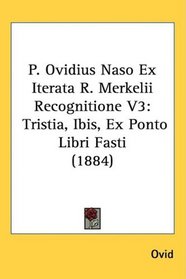 P. Ovidius Naso Ex Iterata R. Merkelii Recognitione V3: Tristia, Ibis, Ex Ponto Libri Fasti (1884)