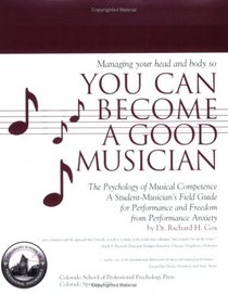 Managing Your Head and Body So You Can Become a Good Musician: The Psychology of Musical Competence--A Student-Musician's Field Guide for Performance and Freedom from Performance Anxiety