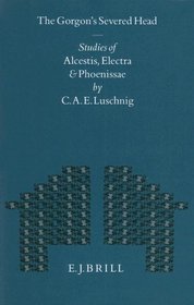 The Gorgon's Severed Head: Studies of Alcestis, Electra, and Phoenissae (Mnemosyne, Bibliotheca Classica Batava Supplementum)