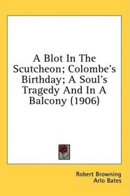 A Blot In The Scutcheon; Colombe's Birthday; A Soul's Tragedy And In A Balcony (1906)
