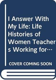 I Answer With My Life: Life Histories of Women Teachers Working for Social Change (Critical Social Thought)