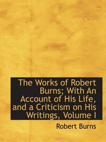 The Works of Robert Burns; With An Account of His Life, and a Criticism on His Writings, Volume I