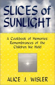 Slices Of Sunlight, A Cookbook of Memories:  Remembrances of The Children We Held