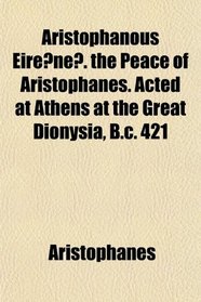 Aristophanous Eirene. the Peace of Aristophanes. Acted at Athens at the Great Dionysia, B.c. 421