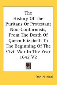 The History Of The Puritans Or Protestant Non-Conformists, From The Death Of Queen Elizabeth To The Beginning Of The Civil War In The Year 1642 V2