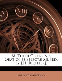 M. Tullii Ciceronis Orationes Select Xii. [Ed. by J.H. Richter].