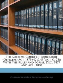 The Supreme Court of Judicature (Officers) Act, 1879 (42 & 43 Vict. C. 78): With the Rules and Forms, Dec., 1879 and Apr., 1880