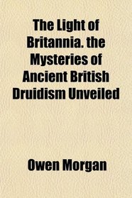The Light of Britannia. the Mysteries of Ancient British Druidism Unveiled