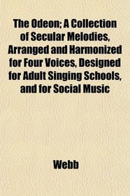 The Odeon; A Collection of Secular Melodies, Arranged and Harmonized for Four Voices, Designed for Adult Singing Schools, and for Social Music