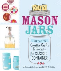DIY Mason Jars: From Centerpieces to Candles, 35 Creative Crafts and Projects for the Classic Container