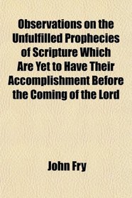 Observations on the Unfulfilled Prophecies of Scripture Which Are Yet to Have Their Accomplishment Before the Coming of the Lord