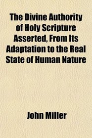 The Divine Authority of Holy Scripture Asserted, From Its Adaptation to the Real State of Human Nature