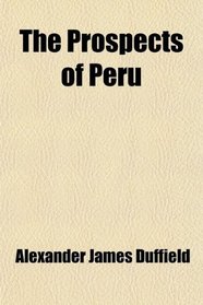 The Prospects of Peru; The End of the Guano Age and a Description Thereof, With Some Account of the Guano Deposits and 