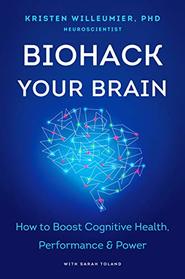 Biohack Your Brain: How to Boost Cognitive Health, Performance & Power