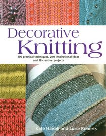Decorative Knitting: 100 Practical Techniques, 200 Inspirational Ideas and 18 Creative Projects