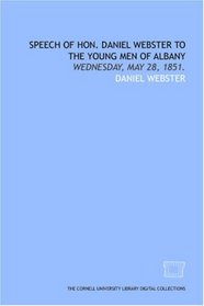 Speech of Hon. Daniel Webster to the young men of Albany: Wednesday, May 28, 1851.