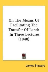 On The Means Of Facilitating The Transfer Of Land: In Three Lectures (1848)