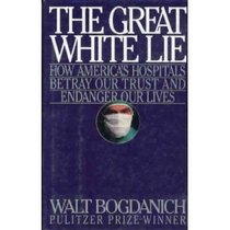 Great White Lie: How America's Hospitals Betray Our Trust and Endanger Our Lives