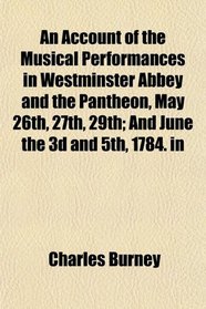 An Account of the Musical Performances in Westminster Abbey and the Pantheon, May 26th, 27th, 29th; And June the 3d and 5th, 1784. in