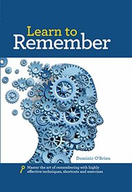 Learn to Remember: Train your brain for peak performance, discover untapped memory powers, develop instant recall, and never forget names, faces, or numbers