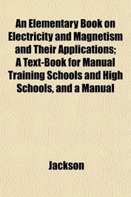 An Elementary Book on Electricity and Magnetism and Their Applications; A Text-Book for Manual Training Schools and High Schools, and a Manual