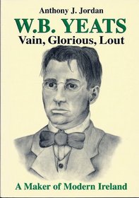 W.B. Yeats: Vain, Glorious, Lout: A Maker of Modern Ireland