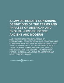 A law dictionary containing definitions of the terms and phrases of American and English jurisprudence, ancient and modern; and including the ... ecclesiastical, and commercial law, and