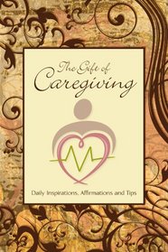 The Gift of Caregiving: Daily Inspirations, Affirmations and Tips