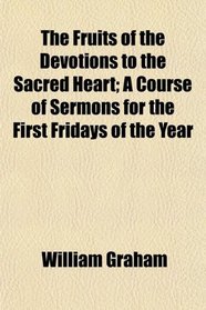 The Fruits of the Devotions to the Sacred Heart; A Course of Sermons for the First Fridays of the Year