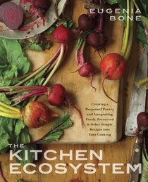 The Kitchen Ecosystem: Creating a Perpetual Pantry and Integrating Fresh, Preserved, and Other Simple Recipes into Your Kitchen