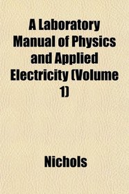 A Laboratory Manual of Physics and Applied Electricity (Volume 1)